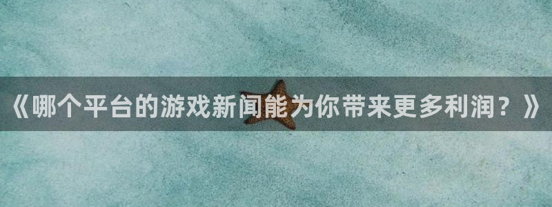 辉达娱乐官方平台：《哪个平台的游戏新闻能为你带来更多利润？》
