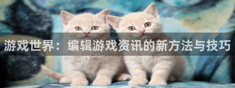 辉达娱乐平台官网入口：游戏世界：编辑游戏资讯的新方法与技巧