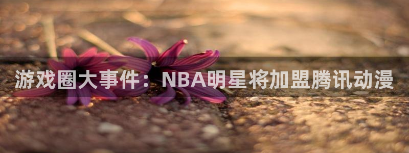 辉达娱乐登录地址：游戏圈大事件：NBA明星将加盟腾讯动漫