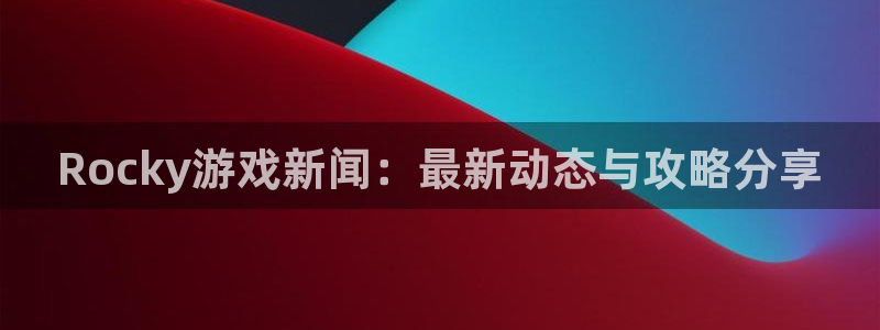 辉达娱乐注册：Rocky游戏新闻：最新动态与攻略分享
