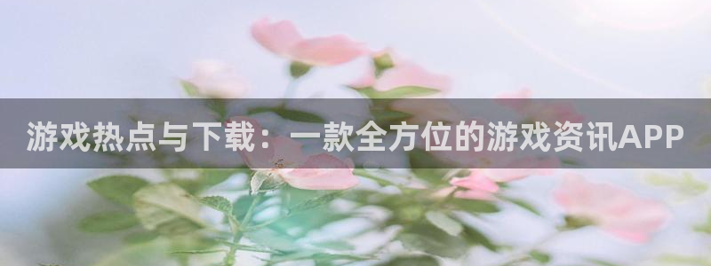 辉达娱乐app下载：游戏热点与下载：一款全方位的游戏资讯AP